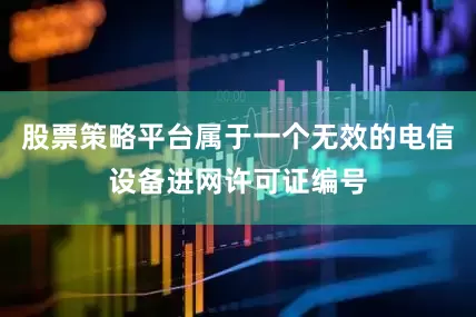 股票策略平台属于一个无效的电信设备进网许可证编号