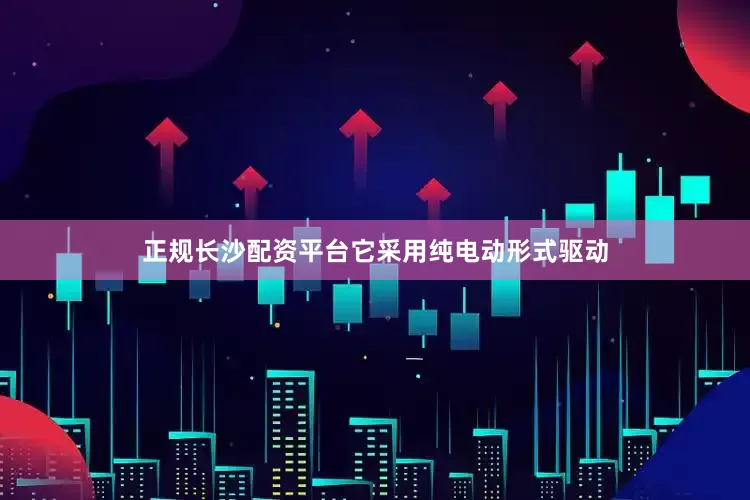 正规长沙配资平台它采用纯电动形式驱动