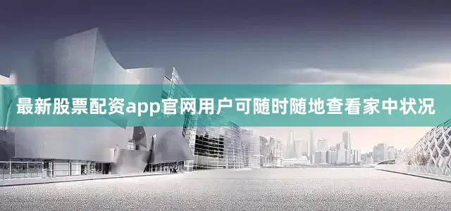 最新股票配资app官网用户可随时随地查看家中状况