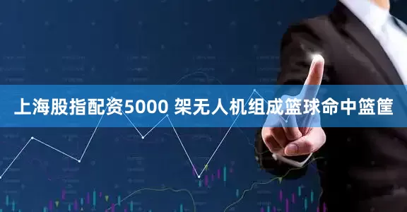 上海股指配资5000 架无人机组成篮球命中篮筐