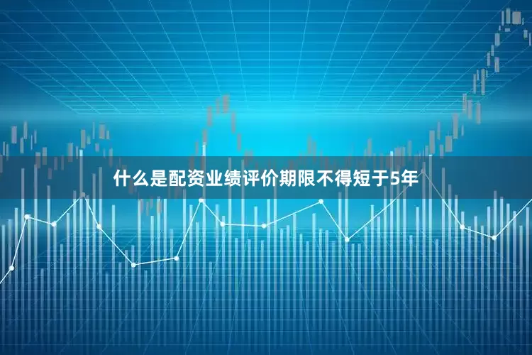 什么是配资业绩评价期限不得短于5年