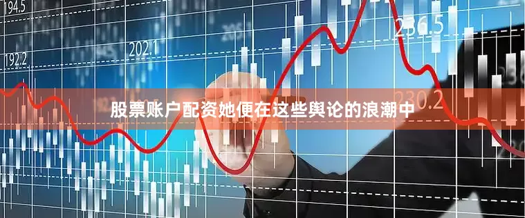 股票账户配资她便在这些舆论的浪潮中