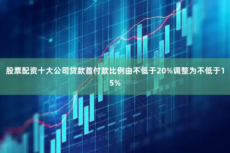 股票配资十大公司贷款首付款比例由不低于20%调整为不低于15%
