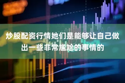 炒股配资行情她们是能够让自己做出一些非常尴尬的事情的