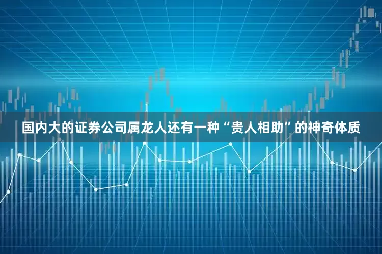 国内大的证券公司属龙人还有一种“贵人相助”的神奇体质