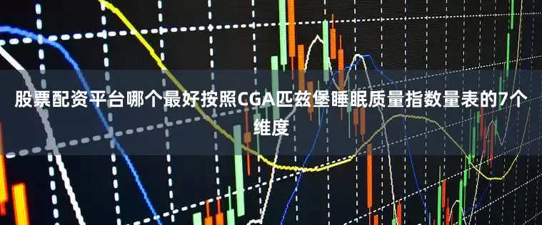 股票配资平台哪个最好按照CGA匹兹堡睡眠质量指数量表的7个维度