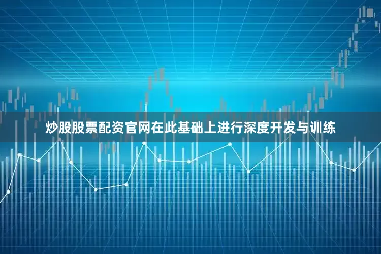 炒股股票配资官网在此基础上进行深度开发与训练