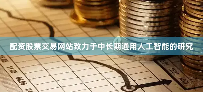 配资股票交易网站致力于中长期通用人工智能的研究