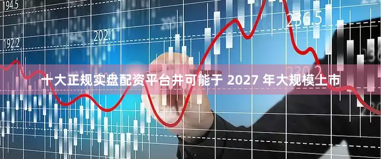 十大正规实盘配资平台并可能于 2027 年大规模上市