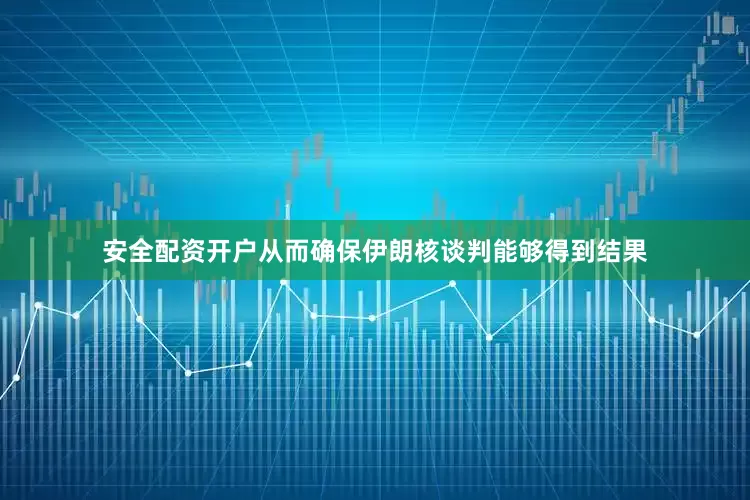 安全配资开户从而确保伊朗核谈判能够得到结果