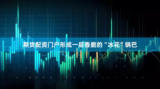 期货配资门户形成一层香脆的“冰花”锅巴
