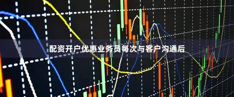 配资开户优惠业务员每次与客户沟通后