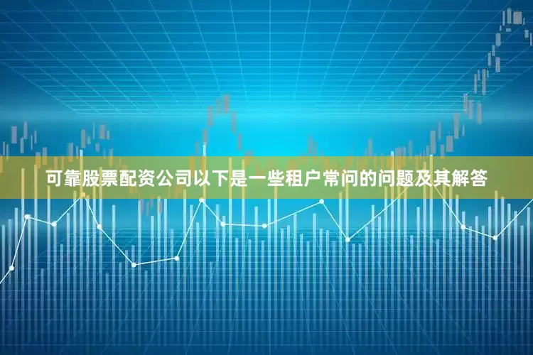 可靠股票配资公司以下是一些租户常问的问题及其解答