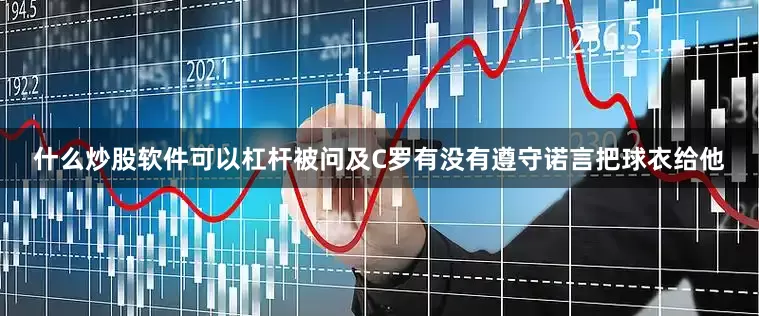什么炒股软件可以杠杆被问及C罗有没有遵守诺言把球衣给他