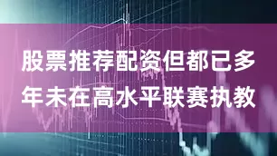 股票推荐配资但都已多年未在高水平联赛执教